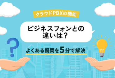 クラウドPBXの機能とは｜ビジネスフォンと違う？疑問を5分で解消