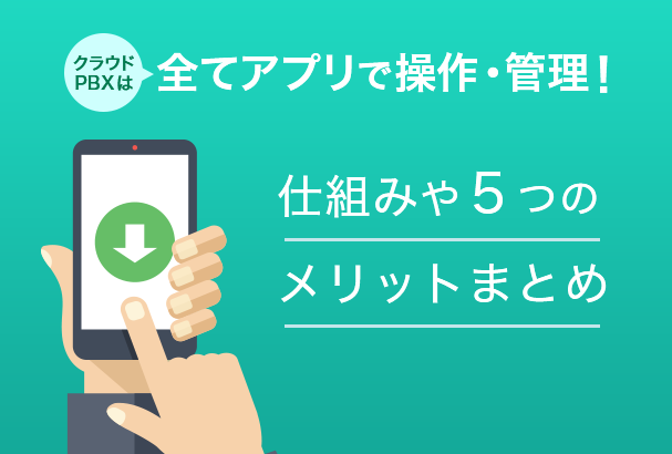 クラウドPBXは全てアプリで操作・管理!仕組みや5つのメリットまとめ